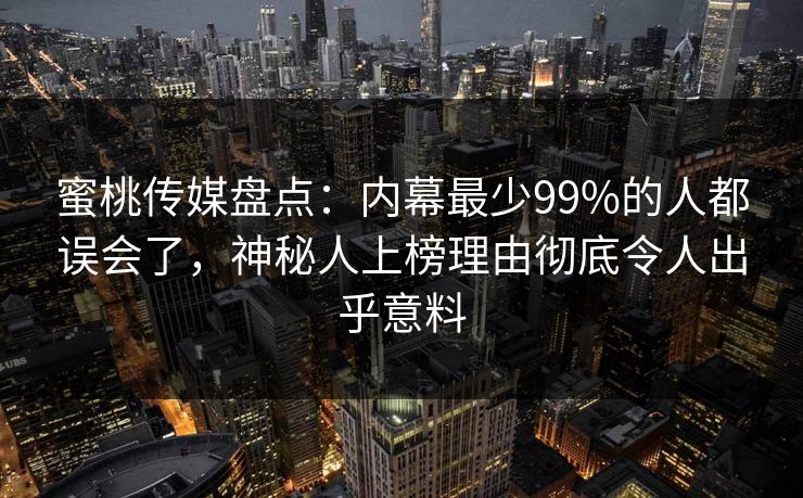 蜜桃传媒盘点：内幕最少99%的人都误会了，神秘人上榜理由彻底令人出乎意料