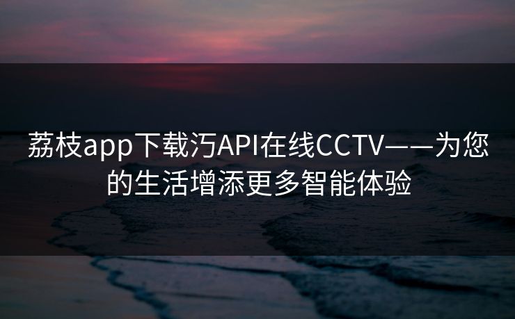 荔枝app下载汅API在线CCTV——为您的生活增添更多智能体验