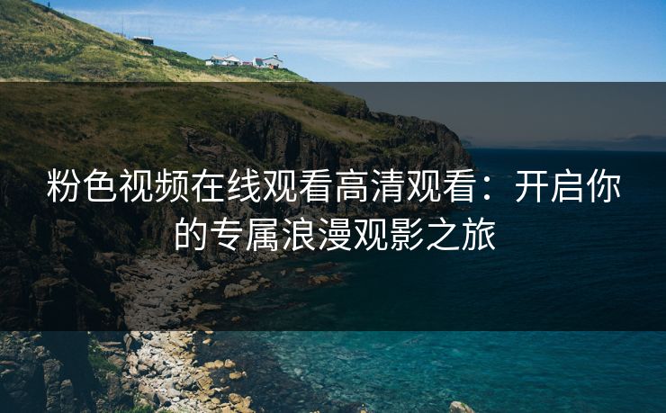 粉色视频在线观看高清观看：开启你的专属浪漫观影之旅