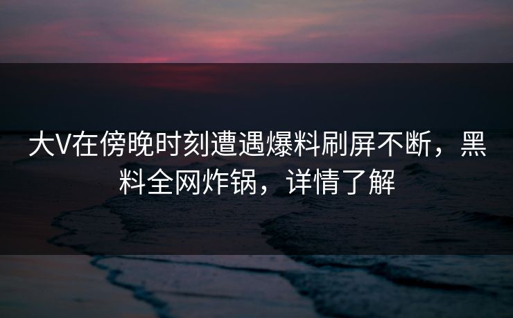 大V在傍晚时刻遭遇爆料刷屏不断,黑料全网炸锅,详情了解
