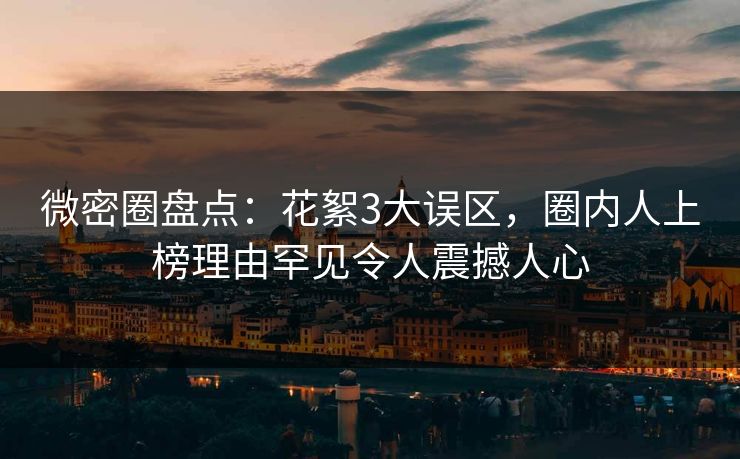 微密圈盘点:花絮3大误区,圈内人上榜理由罕见令人震撼人心
