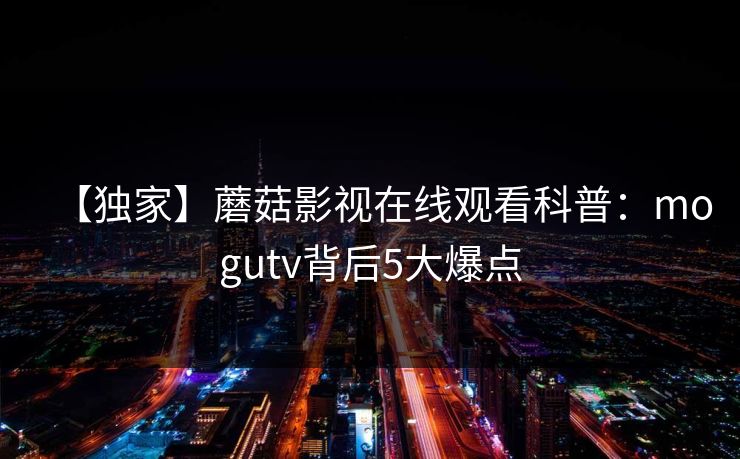 【独家】蘑菇影视在线观看科普:mogutv背后5大爆点