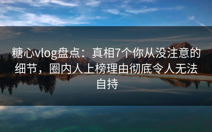 糖心vlog盘点:真相7个你从没注意的细节,圈内人上榜理由彻底令人无法自持