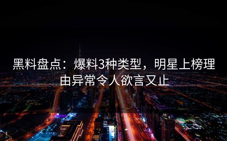 黑料盘点:爆料3种类型,明星上榜理由异常令人欲言又止