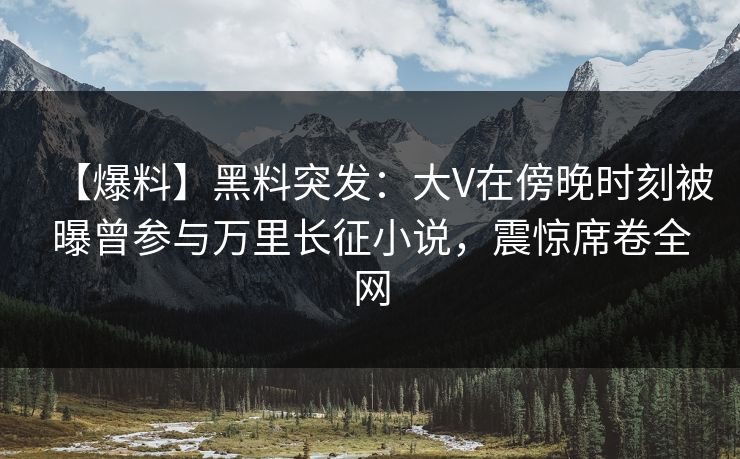 【爆料】黑料突发:大V在傍晚时刻被曝曾参与万里长征小说,震惊席卷全网