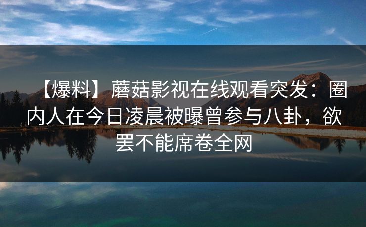 【爆料】蘑菇影视在线观看突发：圈内人在今日凌晨被曝曾参与八卦，欲罢不能席卷全网