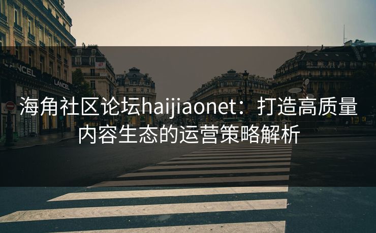 海角社区论坛haijiaonet：打造高质量内容生态的运营策略解析
