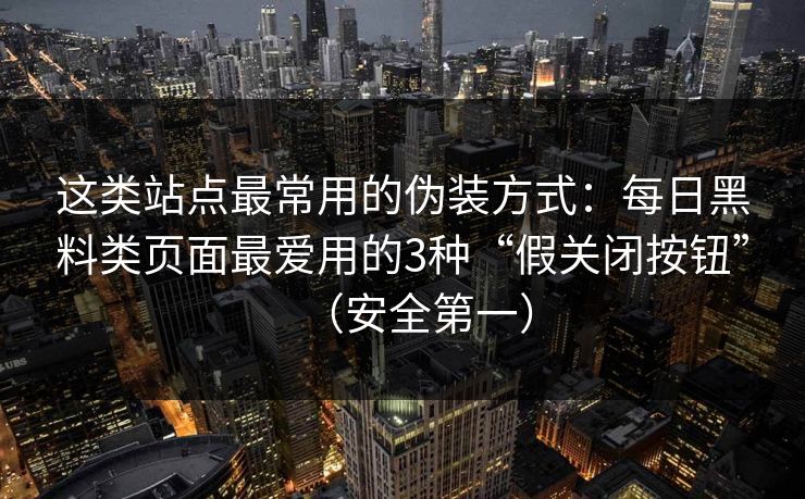 这类站点最常用的伪装方式：每日黑料类页面最爱用的3种“假关闭按钮”（安全第一）