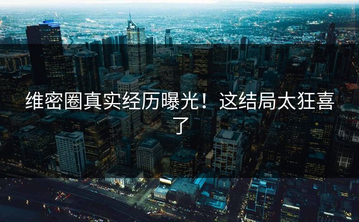 维密圈真实经历曝光！这结局太狂喜了