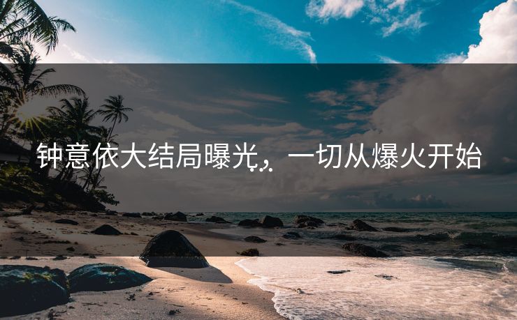 钟意依大结局曝光，一切从爆火开始…