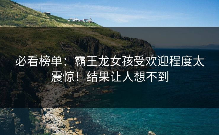 必看榜单：霸王龙女孩受欢迎程度太震惊！结果让人想不到