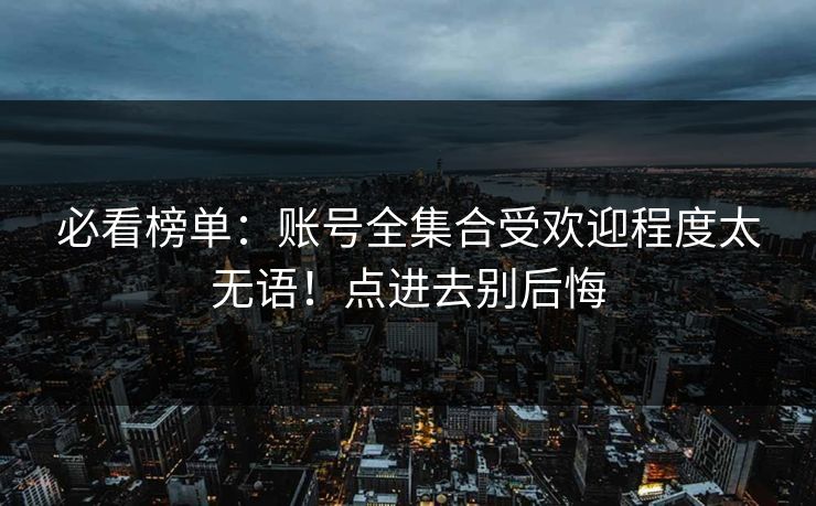 必看榜单：账号全集合受欢迎程度太无语！点进去别后悔