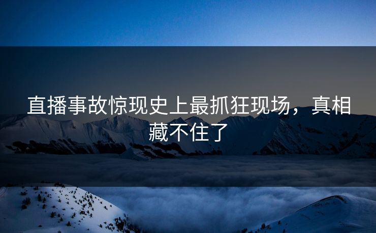 直播事故惊现史上最抓狂现场，真相藏不住了