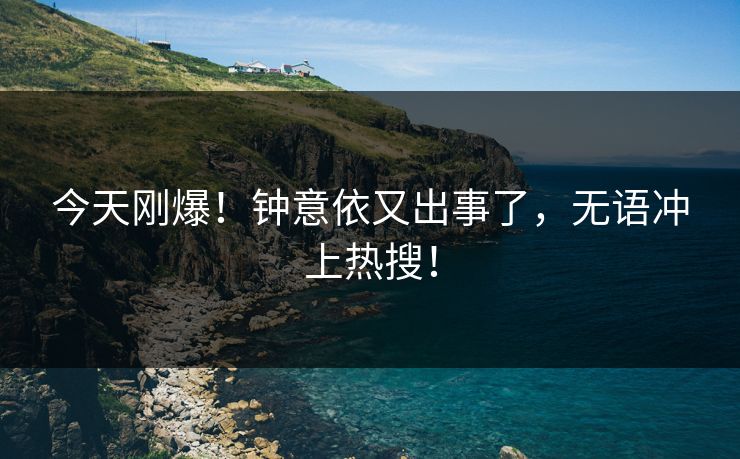 今天刚爆！钟意依又出事了，无语冲上热搜！