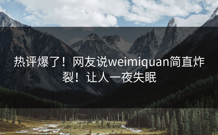 热评爆了！网友说weimiquan简直炸裂！让人一夜失眠