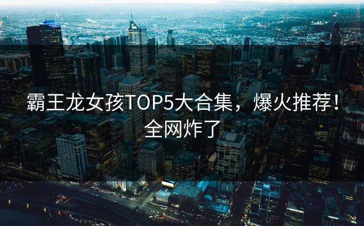 霸王龙女孩TOP5大合集，爆火推荐！全网炸了