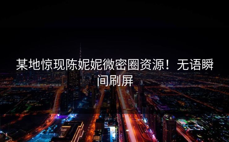 某地惊现陈妮妮微密圈资源！无语瞬间刷屏