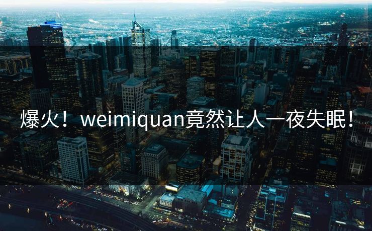 爆火！weimiquan竟然让人一夜失眠！