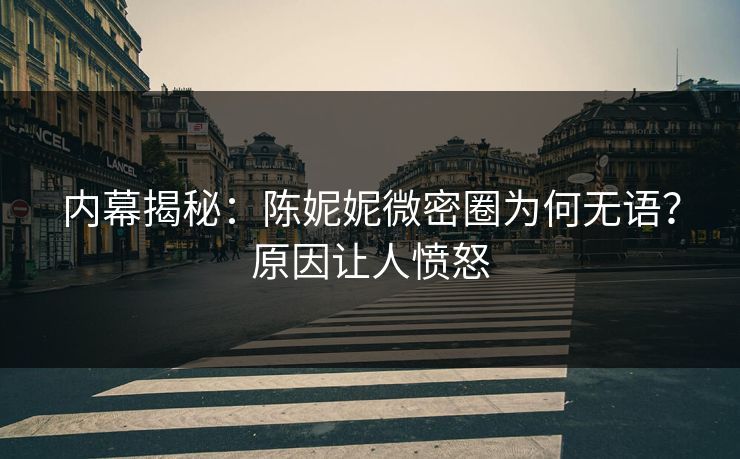 内幕揭秘：陈妮妮微密圈为何无语？原因让人愤怒