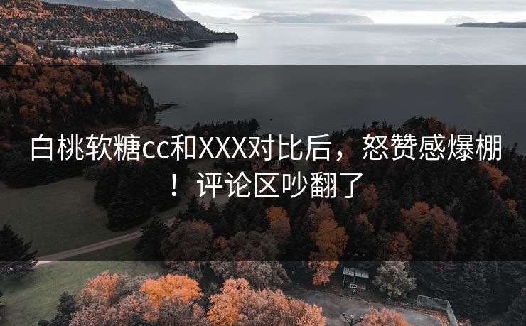 白桃软糖cc和XXX对比后，怒赞感爆棚！评论区吵翻了