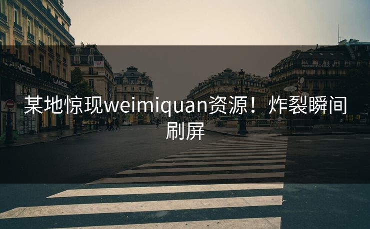 某地惊现weimiquan资源！炸裂瞬间刷屏