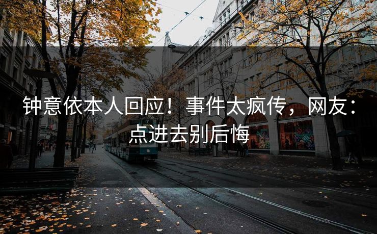 钟意依本人回应！事件太疯传，网友：点进去别后悔