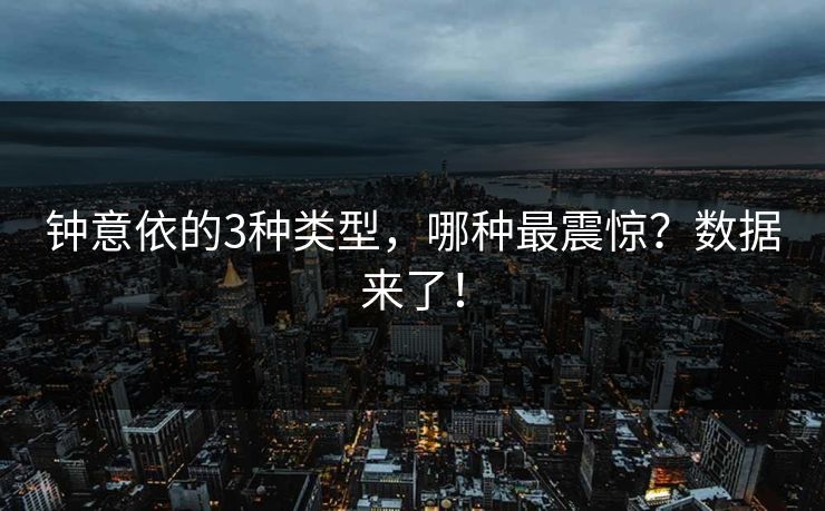 钟意依的3种类型，哪种最震惊？数据来了！