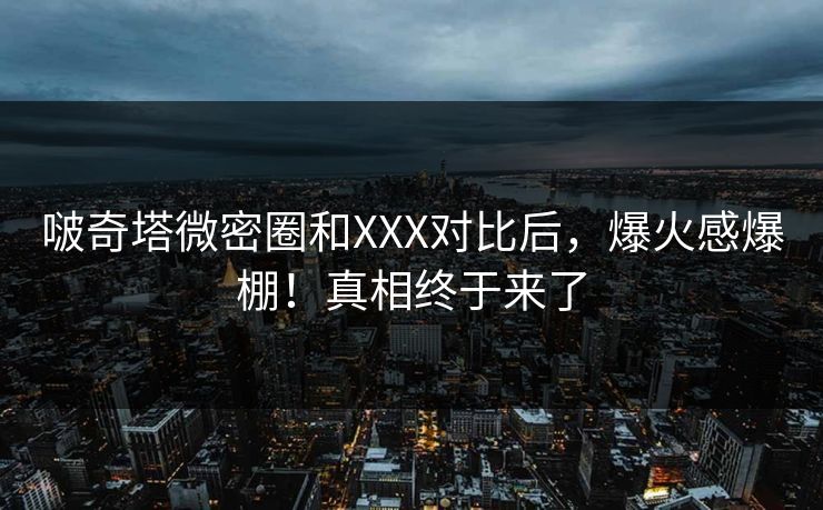 啵奇塔微密圈和XXX对比后，爆火感爆棚！真相终于来了