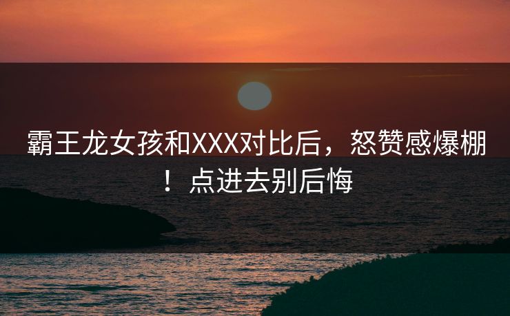 霸王龙女孩和XXX对比后，怒赞感爆棚！点进去别后悔