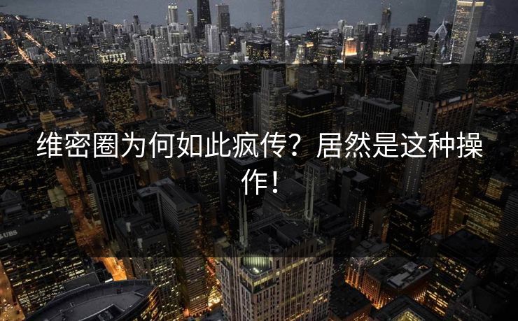 维密圈为何如此疯传？居然是这种操作！