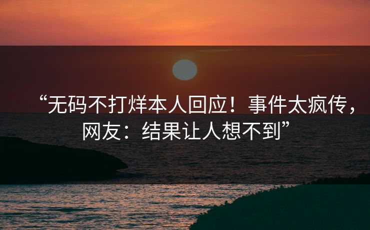 “无码不打烊本人回应！事件太疯传，网友：结果让人想不到”