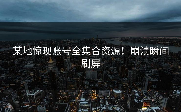 某地惊现账号全集合资源！崩溃瞬间刷屏