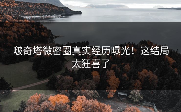 啵奇塔微密圈真实经历曝光！这结局太狂喜了