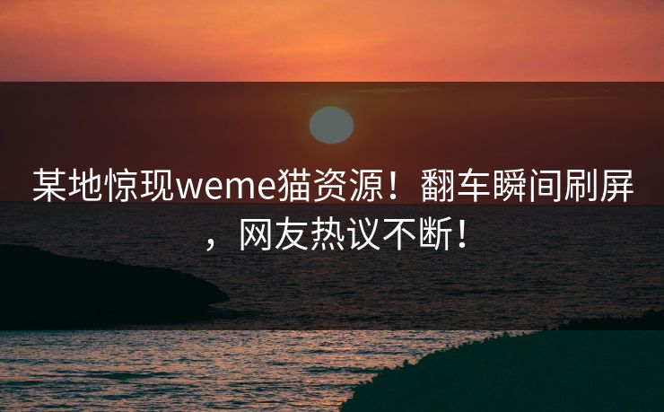 某地惊现weme猫资源！翻车瞬间刷屏，网友热议不断！