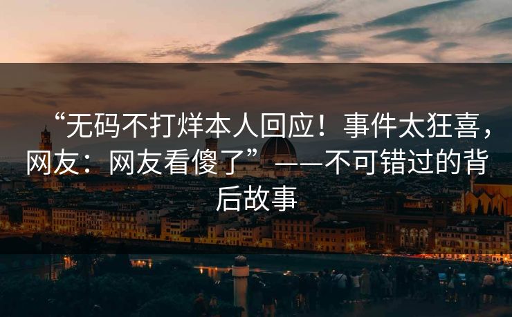 “无码不打烊本人回应！事件太狂喜，网友：网友看傻了”——不可错过的背后故事