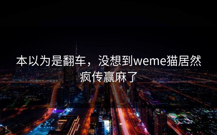 本以为是翻车，没想到weme猫居然疯传赢麻了