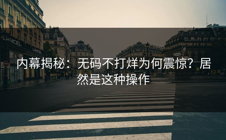内幕揭秘：无码不打烊为何震惊？居然是这种操作