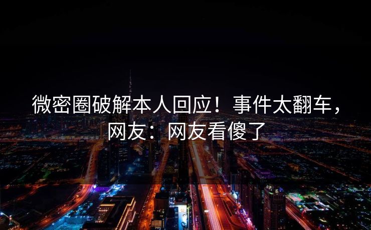 微密圈破解本人回应！事件太翻车，网友：网友看傻了