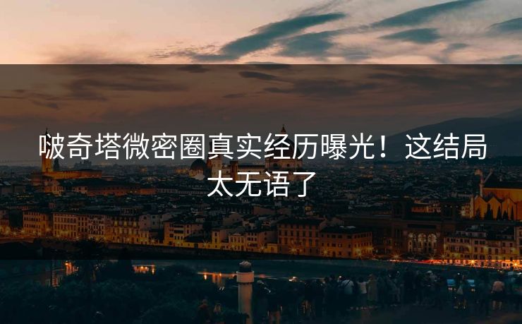 啵奇塔微密圈真实经历曝光！这结局太无语了