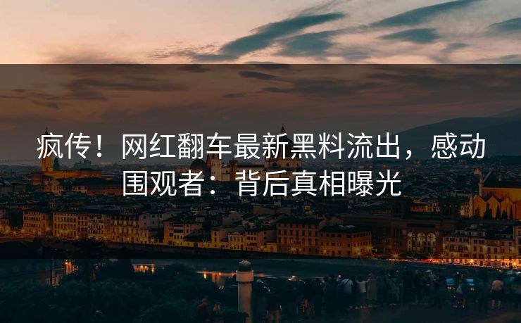 疯传！网红翻车最新黑料流出，感动围观者：背后真相曝光