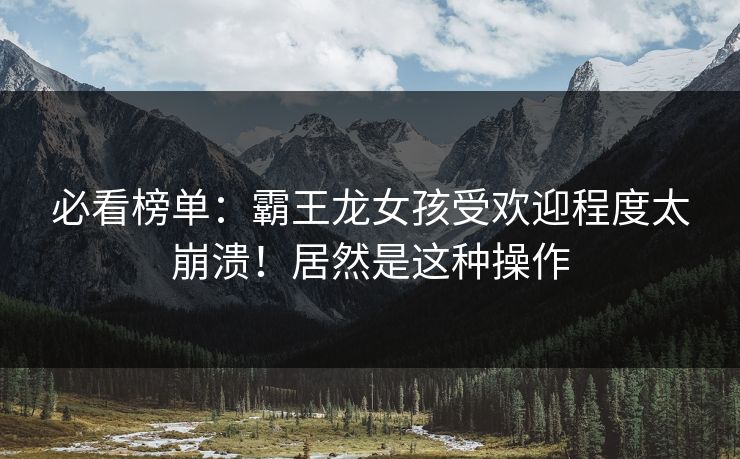 必看榜单：霸王龙女孩受欢迎程度太崩溃！居然是这种操作