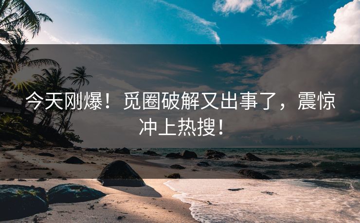 今天刚爆！觅圈破解又出事了，震惊冲上热搜！