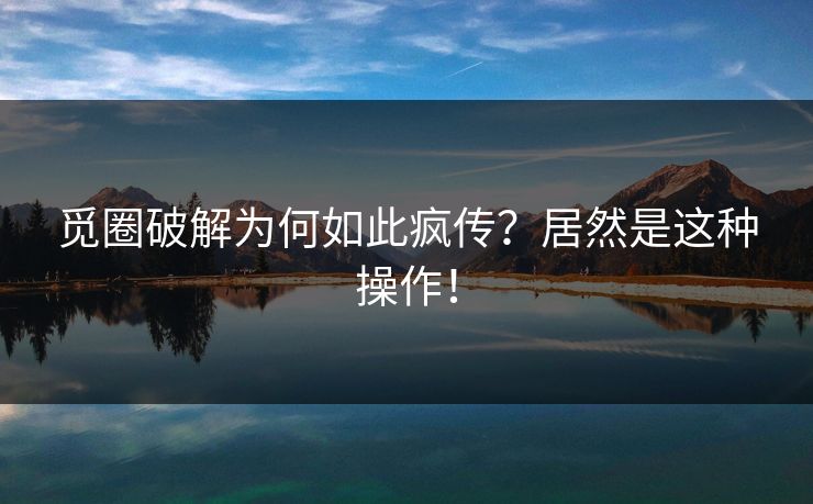 觅圈破解为何如此疯传？居然是这种操作！