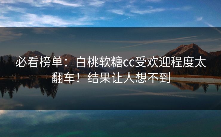 必看榜单：白桃软糖cc受欢迎程度太翻车！结果让人想不到