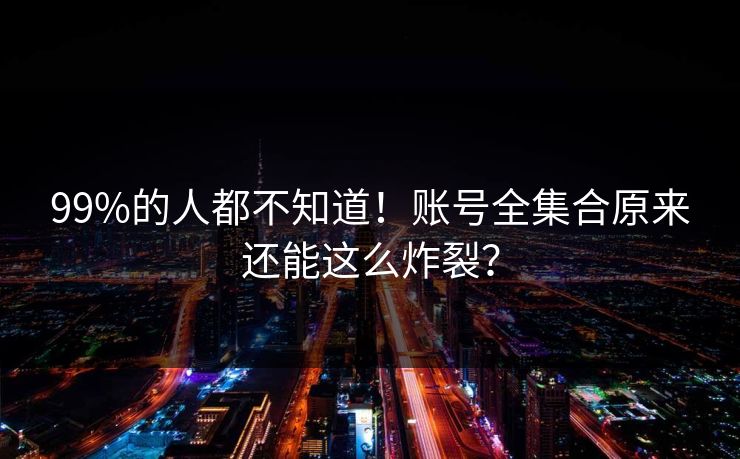 99%的人都不知道！账号全集合原来还能这么炸裂？