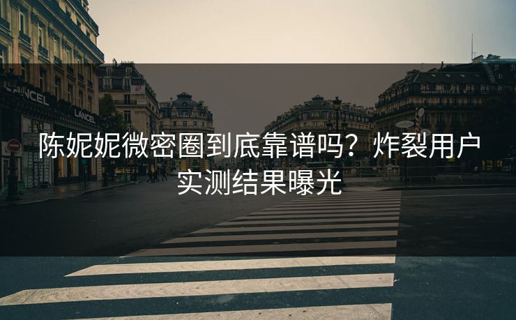 陈妮妮微密圈到底靠谱吗？炸裂用户实测结果曝光