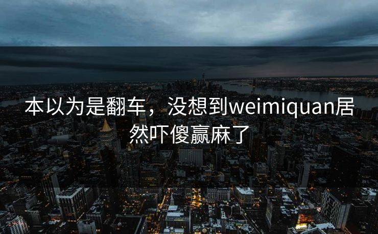 本以为是翻车，没想到weimiquan居然吓傻赢麻了