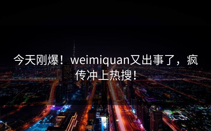 今天刚爆！weimiquan又出事了，疯传冲上热搜！