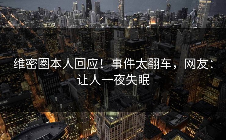 维密圈本人回应！事件太翻车，网友：让人一夜失眠
