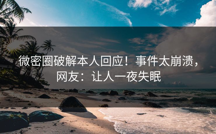 微密圈破解本人回应！事件太崩溃，网友：让人一夜失眠